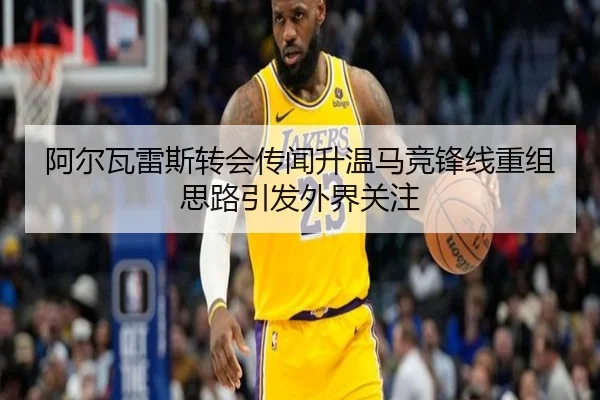 阿尔瓦雷斯转会传闻升温马竞锋线重组思路引发外界关注